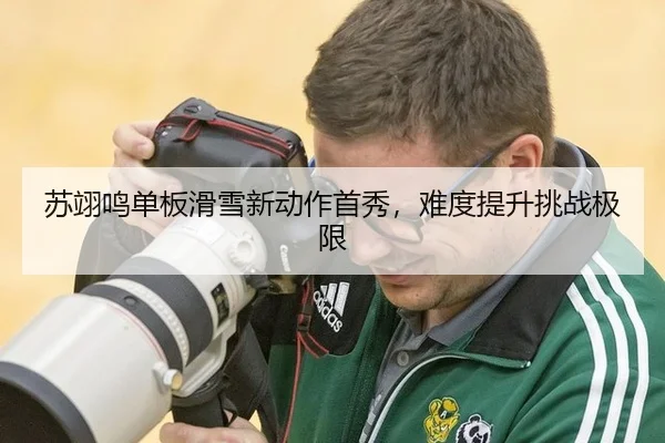 苏翊鸣单板滑雪新动作首秀，难度提升挑战极限