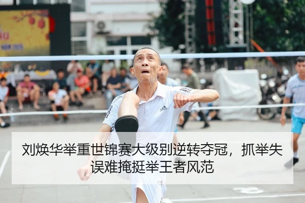 刘焕华举重世锦赛大级别逆转夺冠，抓举失误难掩挺举王者风范