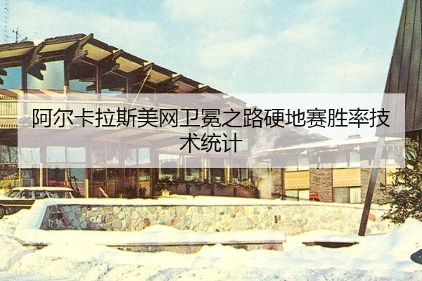 阿尔卡拉斯美网卫冕之路硬地赛胜率技术统计