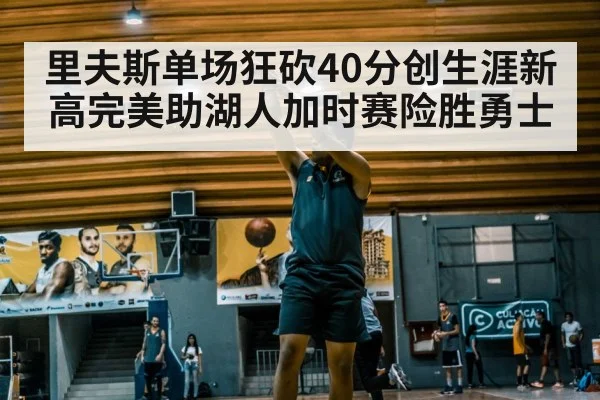 里夫斯单场狂砍40分创生涯新高完美助湖人加时赛险胜勇士