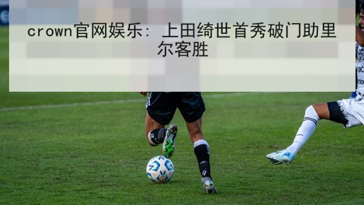 crown官网娱乐: 上田绮世首秀破门助里尔客胜