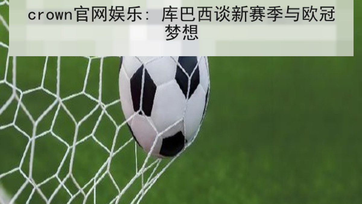 crown官网娱乐: 库巴西谈新赛季与欧冠梦想 crown官网娱乐: 库巴西谈新赛季与欧冠梦想
