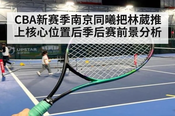 CBA新赛季南京同曦把林葳推上核心位置后季后赛前景分析